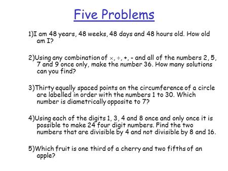 Five Problems 1)I am 48 years, 48 weeks, 48 days and 48 hours old. How old am I? 2)Using any combination of , , +, - and all of the numbers 2, 5, 7 and.