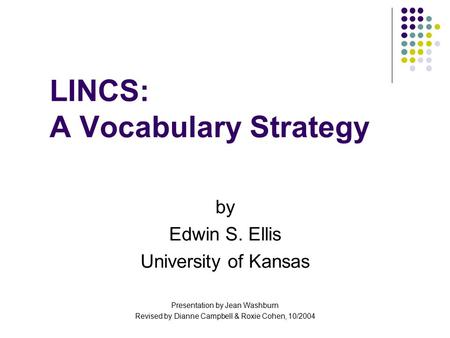 LINCS: A Vocabulary Strategy by Edwin S. Ellis University of Kansas Presentation by Jean Washburn Revised by Dianne Campbell & Roxie Cohen, 10/2004.