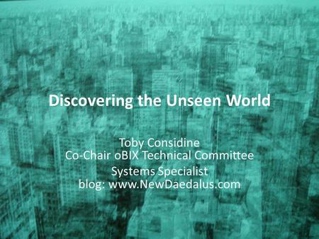 Discovering the Unseen World Toby Considine Co-Chair oBIX Technical Committee Systems Specialist blog: www.NewDaedalus.com.