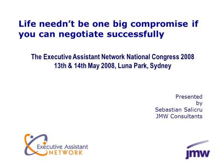 Life needn’t be one big compromise if you can negotiate successfully Presented by Sebastian Salicru JMW Consultants The Executive Assistant Network National.
