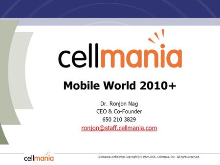 Cellmania Confidential Copyright (c) 1999-2005, Cellmania, Inc. All rights reserved. Mobile World 2010+ Dr. Ronjon Nag CEO & Co-Founder 650 210 3829