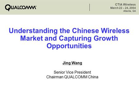 CTIA Wireless March 22 – 24, 2004 Atlanta, GA 1 Aug 1 - Rev 061 Understanding the Chinese Wireless Market and Capturing Growth Opportunities Jing Wang.