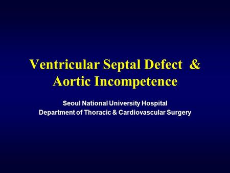 Ventricular Septal Defect & Aortic Incompetence Seoul National University Hospital Department of Thoracic & Cardiovascular Surgery.