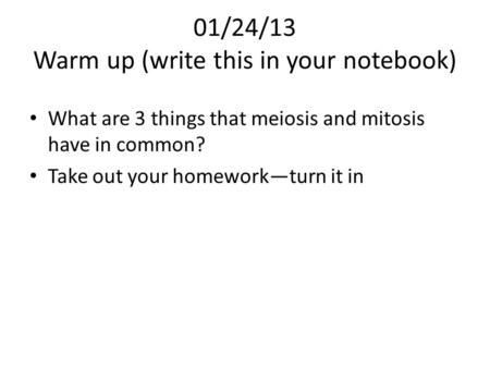 01/24/13 Warm up (write this in your notebook) What are 3 things that meiosis and mitosis have in common? Take out your homework—turn it in.