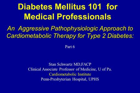 Diabetes Mellitus 101 for Medical Professionals An Aggressive Pathophysiologic Approach to Cardiometabolic Therapy for Type 2 Diabetes: Stan Schwartz MD,FACP.