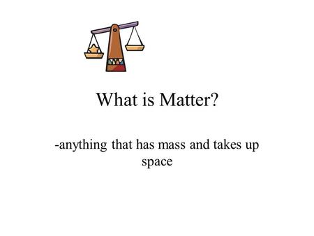 What is Matter? -anything that has mass and takes up space.