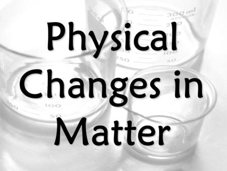 Physical Changes in Matter. Physical Changes Physical Change – a change in matter that DOES NOT change what the matter is made up of This includes: Changes.