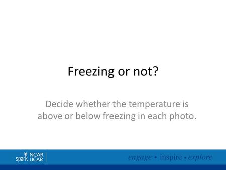 Freezing or not? Decide whether the temperature is above or below freezing in each photo.