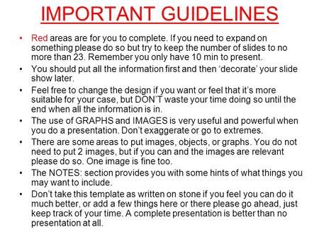 IMPORTANT GUIDELINES Red areas are for you to complete. If you need to expand on something please do so but try to keep the number of slides to no more.