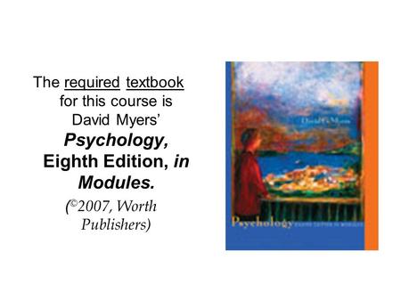 The required textbook for this course is David Myers’ Psychology, Eighth Edition, in Modules. ( © 2007, Worth Publishers)
