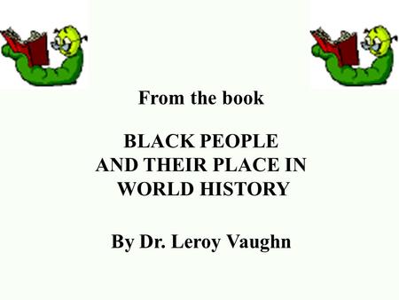 From the book BLACK PEOPLE AND THEIR PLACE IN WORLD HISTORY By Dr. Leroy Vaughn.