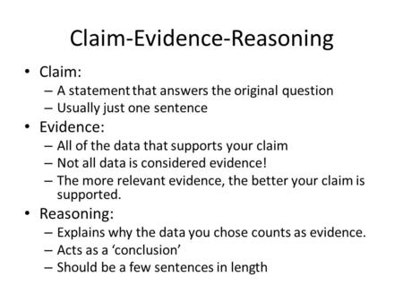 Claim-Evidence-Reasoning Claim: – A statement that answers the original question – Usually just one sentence Evidence: – All of the data that supports.