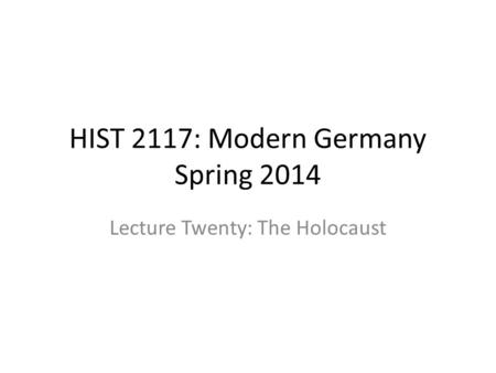 HIST 2117: Modern Germany Spring 2014 Lecture Twenty: The Holocaust.