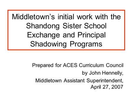 Middletown’s initial work with the Shandong Sister School Exchange and Principal Shadowing Programs Prepared for ACES Curriculum Council by John Hennelly,