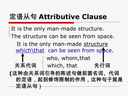 定语从句 Attributive Clause It is the only man-made structure. The structure can be seen from space. It is the only man-made structure which\that can be seen.