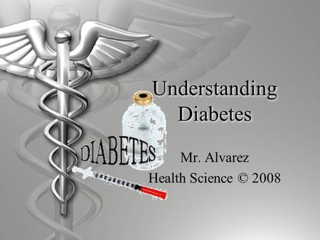 Understanding Diabetes Mr. Alvarez Health Science © 2008.