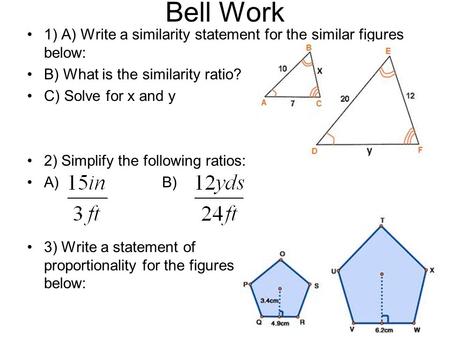 Bell Work 1) A) Write a similarity statement for the similar figures below: B) What is the similarity ratio? C) Solve for x and y 2) Simplify the following.