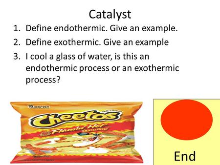 Catalyst 1.Define endothermic. Give an example. 2.Define exothermic. Give an example 3.I cool a glass of water, is this an endothermic process or an exothermic.