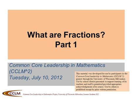 Common Core Leadership in Mathematics Project, University of Wisconsin-Milwaukee, Summer Institute 2012 What are Fractions? Part 1 Common Core Leadership.