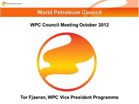 WPC Council Meeting October 2012 World Petroleum Council Tor Fjaeran, WPC Vice President Programme.