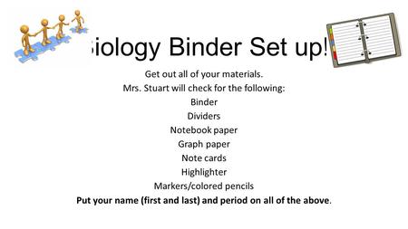 Biology Binder Set up! Get out all of your materials. Mrs. Stuart will check for the following: Binder Dividers Notebook paper Graph paper Note cards Highlighter.