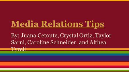 Media Relations Tips By: Juana Cetoute, Crystal Ortiz, Taylor Sarni, Caroline Schneider, and Althea Tyrell.