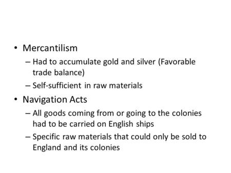 Mercantilism – Had to accumulate gold and silver (Favorable trade balance) – Self-sufficient in raw materials Navigation Acts – All goods coming from or.