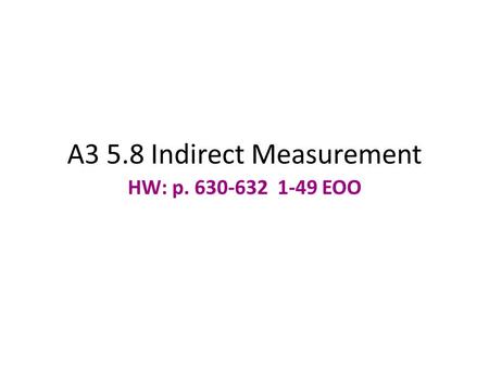 A3 5.8 Indirect Measurement HW: p. 630-632 1-49 EOO.
