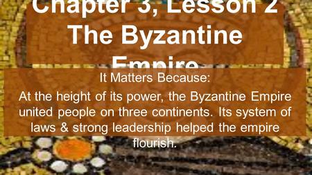 Chapter 3, Lesson 2 The Byzantine Empire It Matters Because: At the height of its power, the Byzantine Empire united people on three continents. Its system.