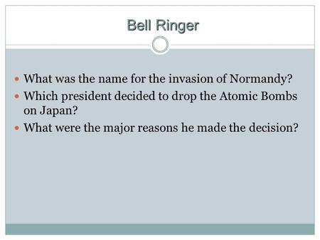Bell Ringer What was the name for the invasion of Normandy? Which president decided to drop the Atomic Bombs on Japan? What were the major reasons he made.