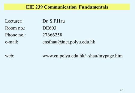 A.1 EIE 239 Communication Fundamentals Lecturer:Dr. S.F.Hau Room no.:DE603 Phone no.:27666258 web:www.en.polyu.edu.hk/~shau/mypage.htm.