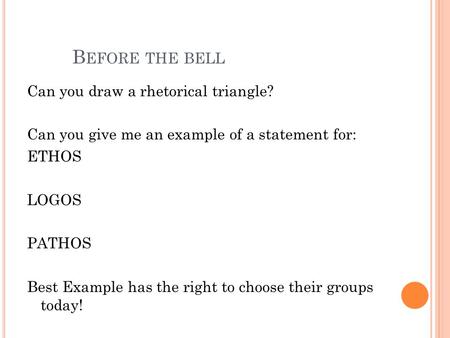 B EFORE THE BELL Can you draw a rhetorical triangle? Can you give me an example of a statement for: ETHOS LOGOS PATHOS Best Example has the right to choose.