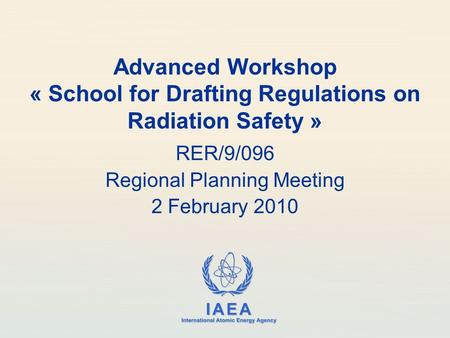 IAEA International Atomic Energy Agency Advanced Workshop « School for Drafting Regulations on Radiation Safety » RER/9/096 Regional Planning Meeting 2.