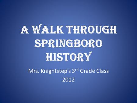 A Walk Through Springboro History Mrs. Knightstep’s 3 rd Grade Class 2012.