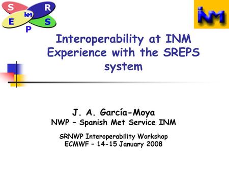 Interoperability at INM Experience with the SREPS system J. A. García-Moya NWP – Spanish Met Service INM SRNWP Interoperability Workshop ECMWF – 14-15.