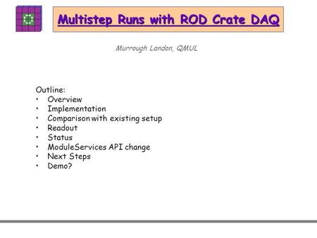 Multistep Runs with ROD Crate DAQ Murrough Landon, QMUL Outline: Overview Implementation Comparison with existing setup Readout Status ModuleServices API.