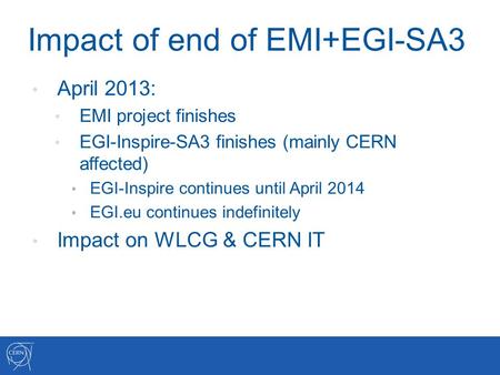 Impact of end of EMI+EGI-SA3 April 2013: EMI project finishes EGI-Inspire-SA3 finishes (mainly CERN affected) EGI-Inspire continues until April 2014 EGI.eu.