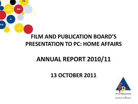 FILM AND PUBLICATION BOARD’S PRESENTATION TO PC: HOME AFFAIRS ANNUAL REPORT 2010/11 13 OCTOBER 2011 1.