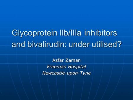 Glycoprotein IIb/IIIa inhibitors and bivalirudin: under utilised? Azfar Zaman Freeman Hospital Newcastle-upon-Tyne.