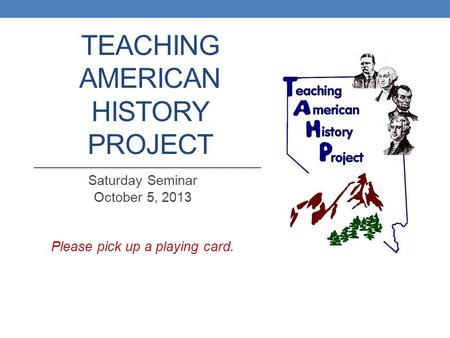 TEACHING AMERICAN HISTORY PROJECT Saturday Seminar October 5, 2013 Please pick up a playing card.