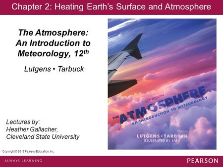 Copyright © 2013 Pearson Education, Inc. The Atmosphere: An Introduction to Meteorology, 12 th Lutgens Tarbuck Lectures by: Heather Gallacher, Cleveland.