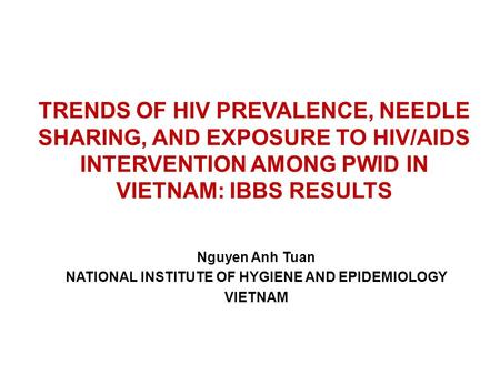 TRENDS OF HIV PREVALENCE, NEEDLE SHARING, AND EXPOSURE TO HIV/AIDS INTERVENTION AMONG PWID IN VIETNAM: IBBS RESULTS Nguyen Anh Tuan NATIONAL INSTITUTE.
