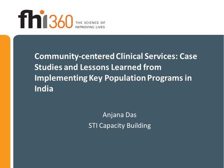 Community-centered Clinical Services: Case Studies and Lessons Learned from Implementing Key Population Programs in India Anjana Das STI Capacity Building.