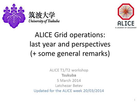 ALICE Grid operations: last year and perspectives (+ some general remarks) ALICE T1/T2 workshop Tsukuba 5 March 2014 Latchezar Betev Updated for the ALICE.