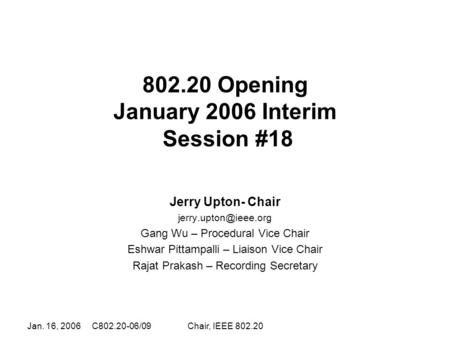 Jan. 16, 2006 C802.20-06/09Chair, IEEE 802.20 802.20 Opening January 2006 Interim Session #18 Jerry Upton- Chair Gang Wu – Procedural.