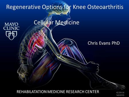 Regenerative Options for Knee Osteoarthritis Cellular Medicine Chris Evans PhD REHABILATATION MEDICINE RESEARCH CENTER.