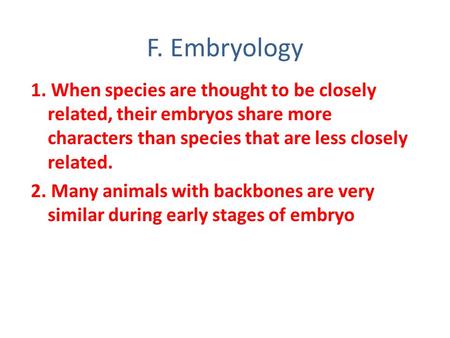 F. Embryology 1. When species are thought to be closely related, their embryos share more characters than species that are less closely related. 2. Many.
