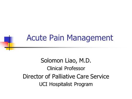 Acute Pain Management Solomon Liao, M.D. Clinical Professor Director of Palliative Care Service UCI Hospitalist Program.