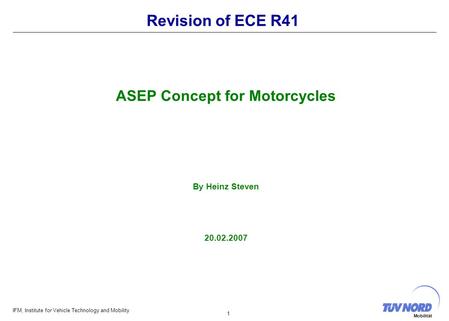 IFM, Institute for Vehicle Technology and Mobility 1 Mobilität Revision of ECE R41 ASEP Concept for Motorcycles By Heinz Steven 20.02.2007.