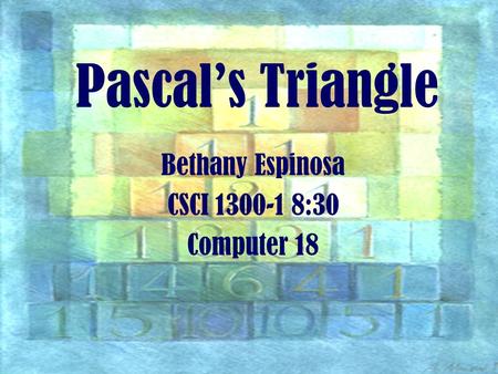 Pascal’s Triangle Bethany Espinosa CSCI 1300-1 8:30 Computer 18.